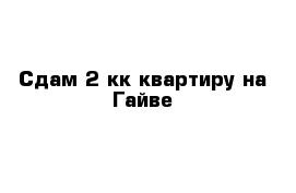 Сдам 2-кк квартиру на Гайве 